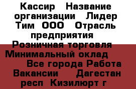 Кассир › Название организации ­ Лидер Тим, ООО › Отрасль предприятия ­ Розничная торговля › Минимальный оклад ­ 13 000 - Все города Работа » Вакансии   . Дагестан респ.,Кизилюрт г.